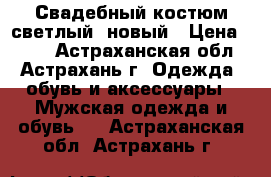 Свадебный костюм светлый ,новый › Цена ­ 550 - Астраханская обл., Астрахань г. Одежда, обувь и аксессуары » Мужская одежда и обувь   . Астраханская обл.,Астрахань г.